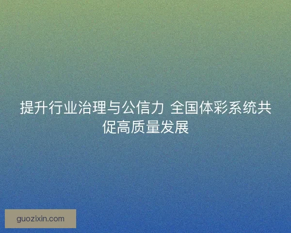 提升行业治理与公信力 全国体彩系统共促高质量发展