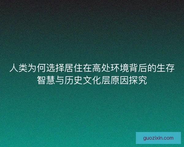 人类为何选择居住在高处环境背后的生存智慧与历史文化层原因探究