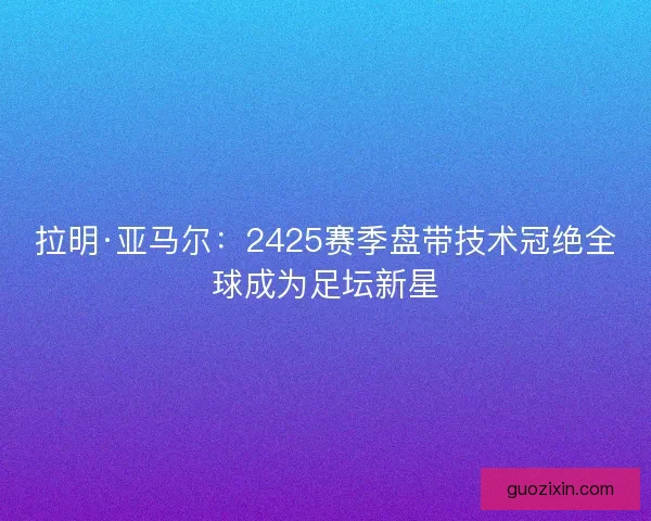 拉明·亚马尔：2425赛季盘带技术冠绝全球成为足坛新星