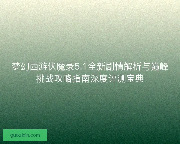 梦幻西游伏魔录5.1全新剧情解析与巅峰挑战攻略指南深度评测宝典