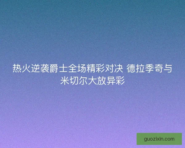 热火逆袭爵士全场精彩对决 德拉季奇与米切尔大放异彩